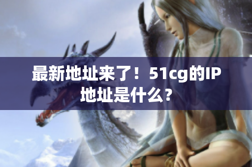 最新地址来了！51cg的IP地址是什么？