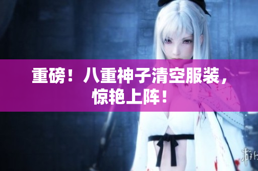 重磅！八重神子清空服装，惊艳上阵！