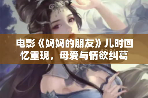 电影《妈妈的朋友》儿时回忆重现，母爱与情欲纠葛