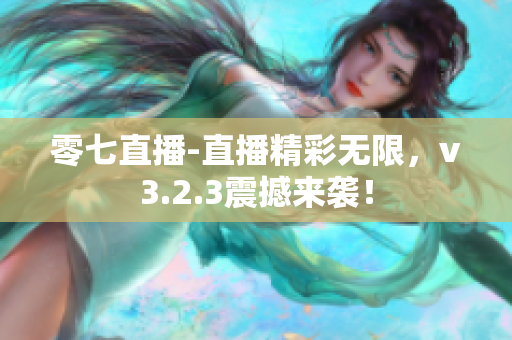零七直播-直播精彩无限，v3.2.3震撼来袭！