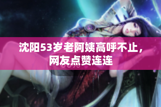 沈阳53岁老阿姨高呼不止，网友点赞连连