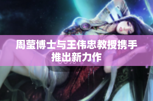 周莹博士与王伟忠教授携手推出新力作