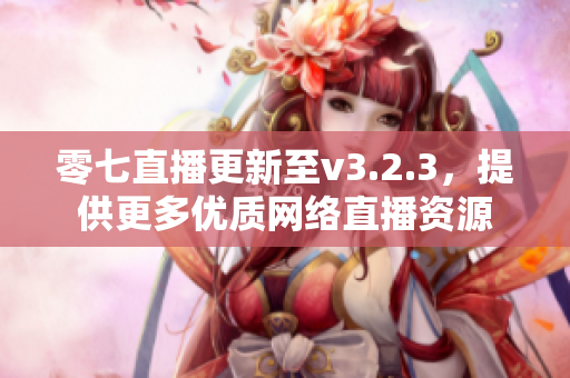 零七直播更新至v3.2.3，提供更多优质网络直播资源