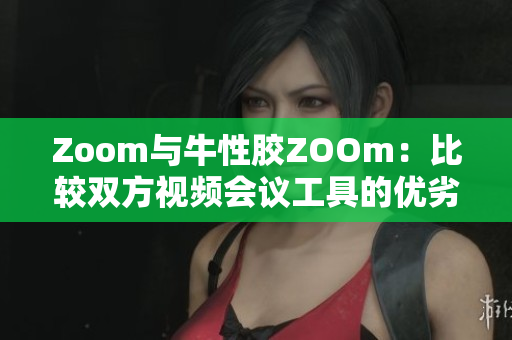 Zoom与牛性胶ZOOm：比较双方视频会议工具的优劣