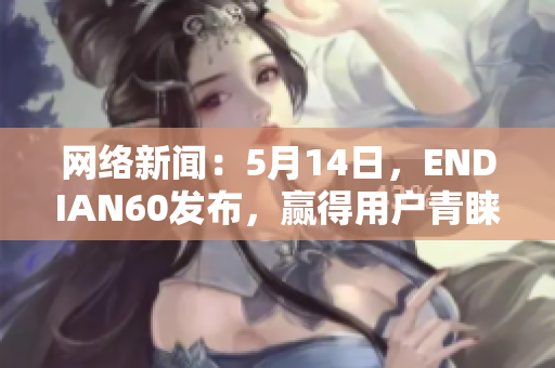 网络新闻：5月14日，ENDIAN60发布，赢得用户青睐