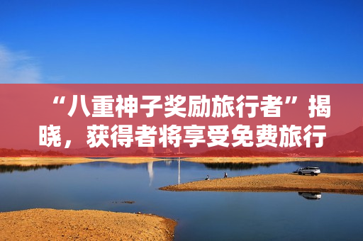 “八重神子奖励旅行者”揭晓，获得者将享受免费旅行！
