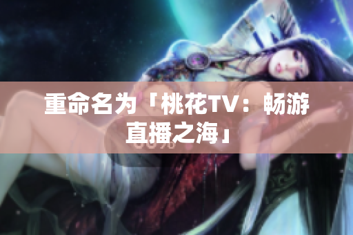 重命名为「桃花TV：畅游直播之海」