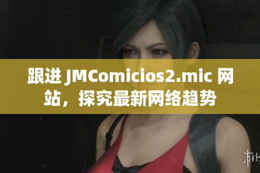 跟进 JMComicios2.mic 网站，探究最新网络趋势