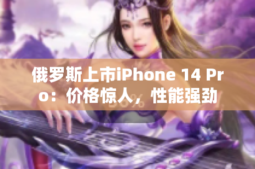 俄罗斯上市iPhone 14 Pro：价格惊人，性能强劲