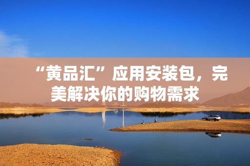 “黄品汇”应用安装包，完美解决你的购物需求