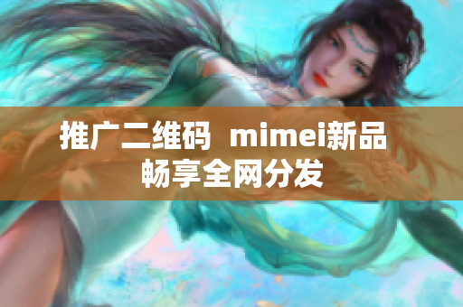 推广二维码  mimei新品  畅享全网分发