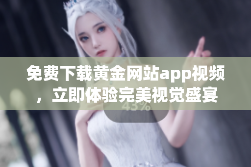 免费下载黄金网站app视频，立即体验完美视觉盛宴