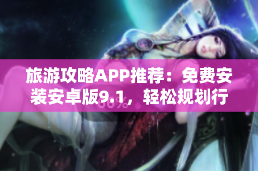 旅游攻略APP推荐：免费安装安卓版9.1，轻松规划行程