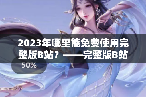2023年哪里能免费使用完整版B站？——完整版B站永久免费入口探秘