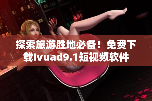 探索旅游胜地必备！免费下载Ivuad9.1短视频软件