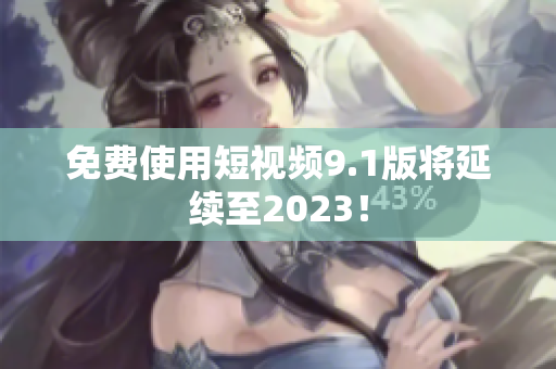 免费使用短视频9.1版将延续至2023！