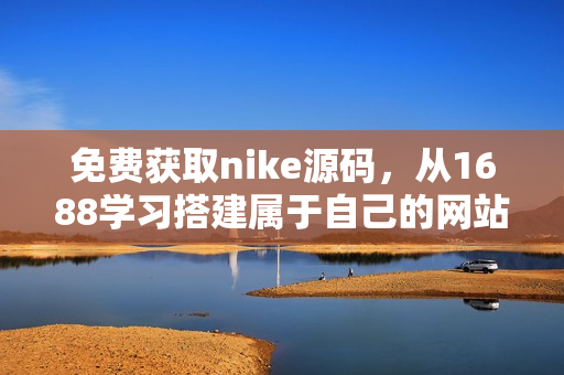免费获取nike源码，从1688学习搭建属于自己的网站
