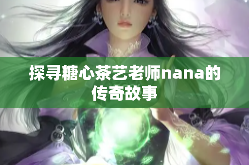 探寻糖心茶艺老师nana的传奇故事