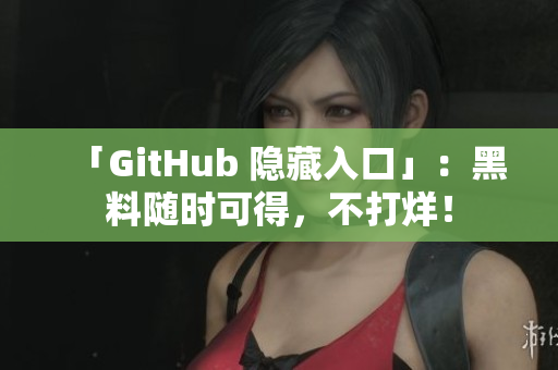 「GitHub 隐藏入口」：黑料随时可得，不打烊！