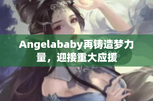 Angelababy再铸造梦力量，迎接重大应援