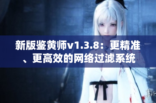 新版鉴黄师v1.3.8：更精准、更高效的网络过滤系统