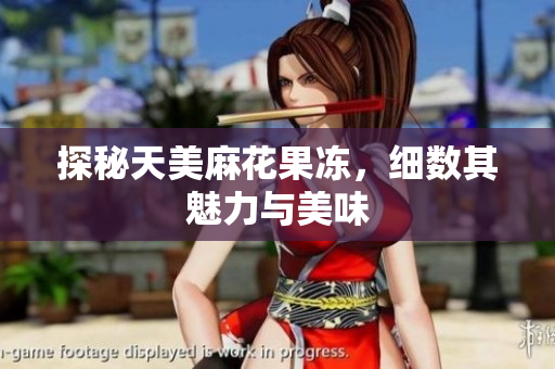 探秘天美麻花果冻，细数其魅力与美味