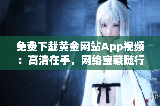 免费下载黄金网站App视频：高清在手，网络宝藏随行