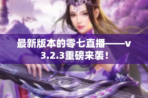 最新版本的零七直播——v3.2.3重磅来袭！