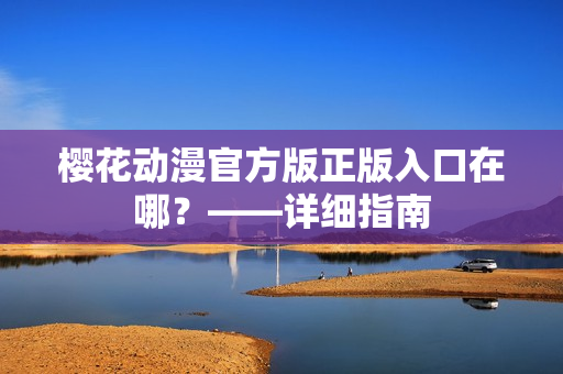 樱花动漫官方版正版入口在哪？——详细指南
