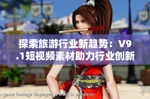 探索旅游行业新趋势：V9.1短视频素材助力行业创新