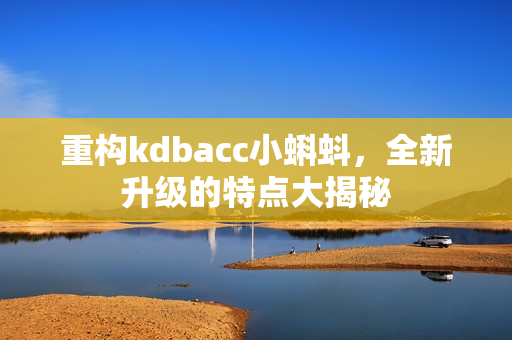 重构kdbacc小蝌蚪，全新升级的特点大揭秘