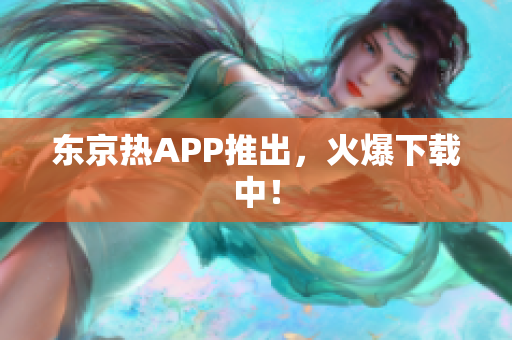 东京热APP推出，火爆下载中！