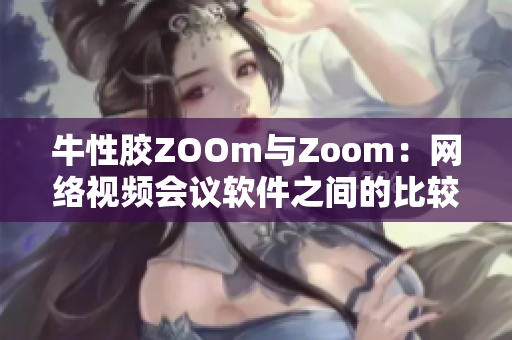 牛性胶ZOOm与Zoom：网络视频会议软件之间的比较与评析