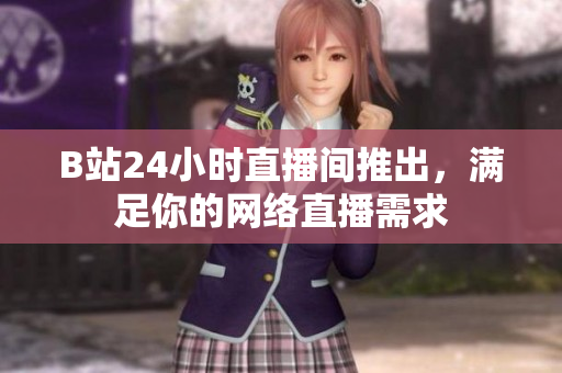 B站24小时直播间推出，满足你的网络直播需求