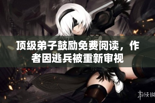 顶级弟子鼓励免费阅读，作者因逃兵被重新审视