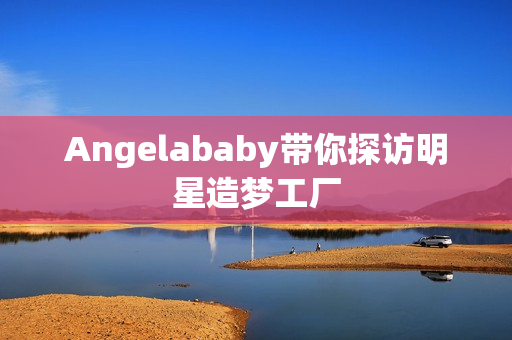 Angelababy带你探访明星造梦工厂