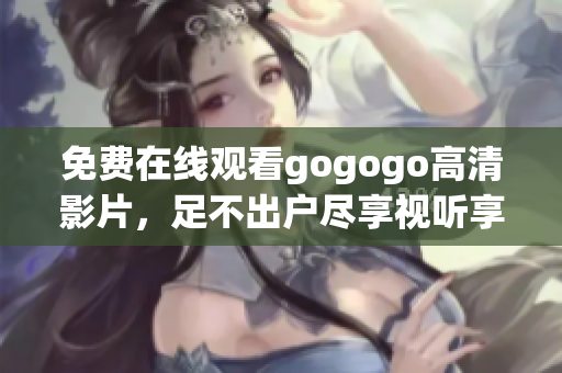 免费在线观看gogogo高清影片，足不出户尽享视听享受