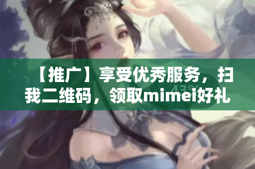 【推广】享受优秀服务，扫我二维码，领取mimei好礼！