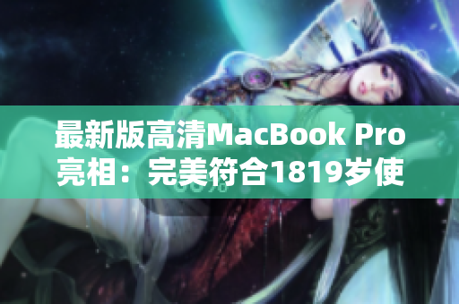 最新版高清MacBook Pro亮相：完美符合1819岁使用需求