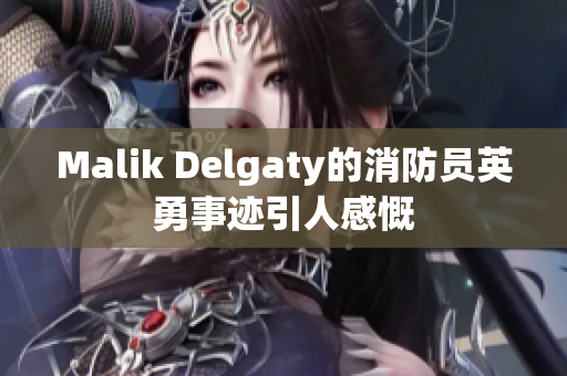 Malik Delgaty的消防员英勇事迹引人感慨