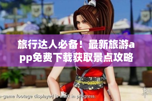 旅行达人必备！最新旅游app免费下载获取景点攻略和行程规划