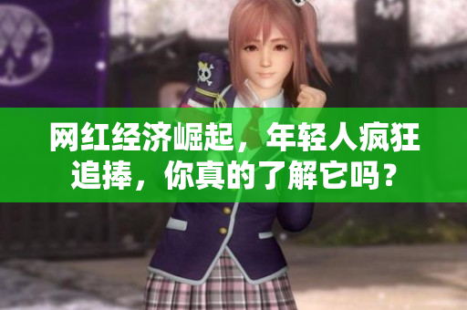 网红经济崛起，年轻人疯狂追捧，你真的了解它吗？