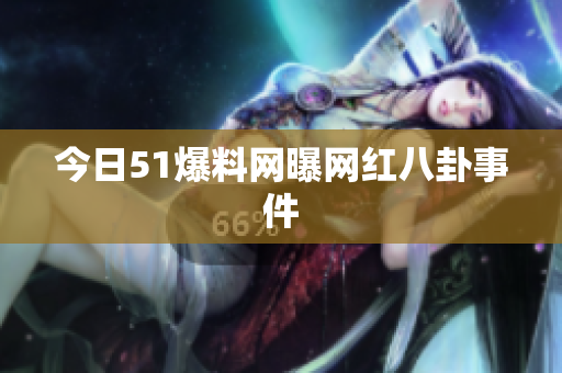 今日51爆料网曝网红八卦事件