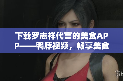 下载罗志祥代言的美食APP——鸭脖视频，畅享美食美味！