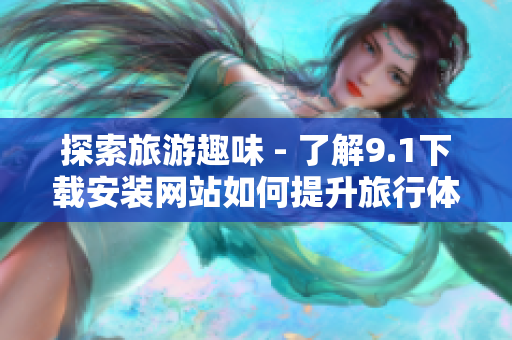 探索旅游趣味 - 了解9.1下载安装网站如何提升旅行体验