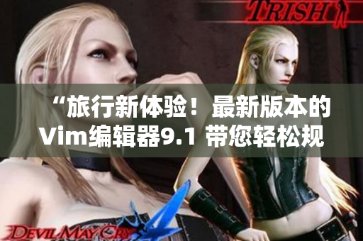 “旅行新体验！最新版本的Vim编辑器9.1 带您轻松规划完美旅程”