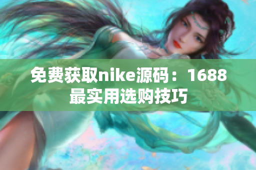 免费获取nike源码：1688最实用选购技巧