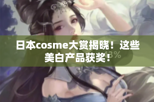 日本cosme大赏揭晓！这些美白产品获奖！