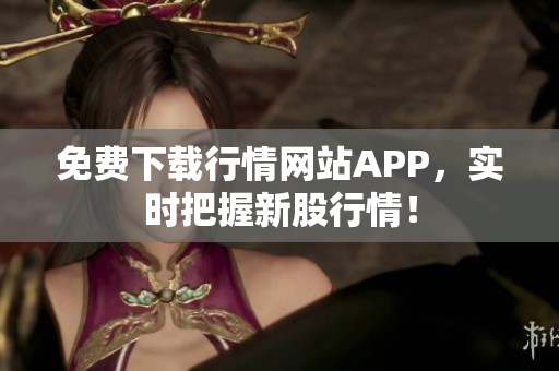免费下载行情网站APP，实时把握新股行情！