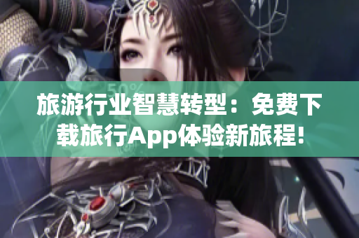 旅游行业智慧转型：免费下载旅行App体验新旅程!